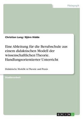 Didaktische Modelle in Theorie und Praxis. Eine Ableitung f&uuml;r die Berufsschule aus einem didaktischen Modell der wissenschaftlichen Theorie am Beispiel des handlungsorientierten Unterrichts - Bj&ouml;rn Hidde, Christian Lang