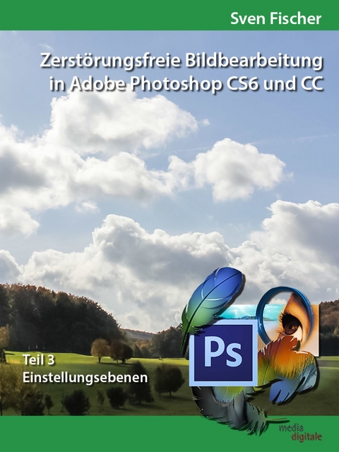 Zerstörungsfreie Bildbearbeitung mit Adobe Photoshop CS6 und CC - Teil 3 -  Sven Fischer