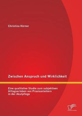Zwischen Anspruch und Wirklichkeit: Eine qualitative Studie zum subjektiven Alltagserleben von Praxisanleitern in der Akutpflege - Christina K&ouml;rner