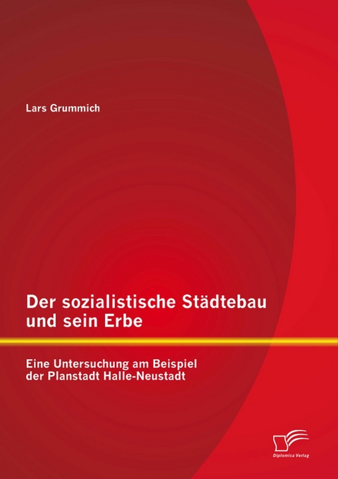 Der sozialistische St&auml;dtebau und sein Erbe: Eine Untersuchung am Beispiel der Planstadt Halle-Neustadt - Lars Grummich