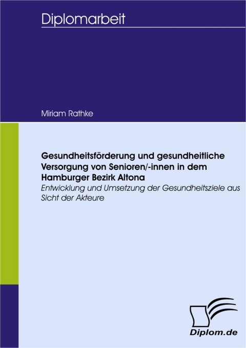 Gesundheitsf&ouml;rderung und gesundheitliche Versorgung von Senioren/-innen in dem Hamburger Bezirk Altona - Entwicklung und Umsetzung der Gesundheitsziele aus Sicht der Akteure -  Miriam Rathke