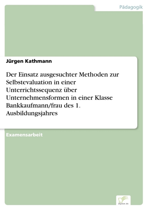 Der Einsatz ausgesuchter Methoden zur Selbstevaluation in einer Unterrichtssequenz &uuml;ber Unternehmensformen in einer Klasse Bankkaufmann/frau des 1. Ausbildungsjahres -  J&uuml;rgen Kathmann