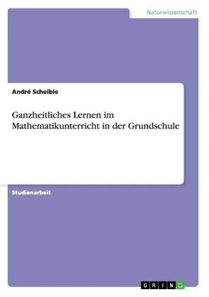 Ganzheitliches Lernen im Mathematikunterricht in der Grundschule - Andr&Atilde;&copy; Scheible
