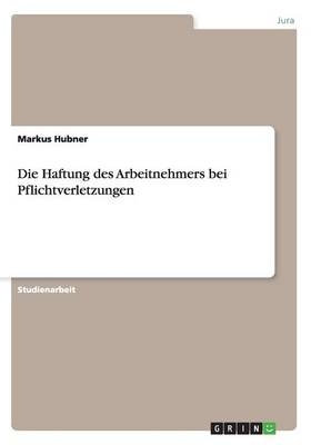 Die Haftung des Arbeitnehmers bei Pflichtverletzungen - Markus Hubner