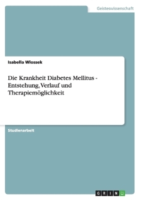 Die Krankheit Diabetes Mellitus - Entstehung, Verlauf und Therapiem&Atilde;&para;glichkeit - Isabella Wlossek