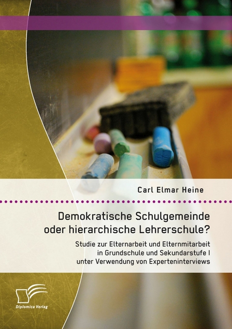 Demokratische Schulgemeinde oder hierarchische Lehrerschule? Studie zur Elternarbeit und Elternmitarbeit in Grundschule und Sekundarstufe I unter Verwendung von Experteninterviews - Carl Elmar Heine