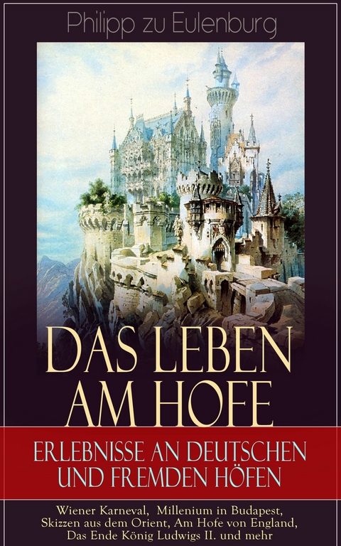 Das Leben am Hofe - Erlebnisse an deutschen und fremden H&ouml;fen: Wiener Karneval,  Millenium in Budapest, Skizzen aus dem Orient, Am Hofe von England, Das Ende K&ouml;nig Ludwigs II. und mehr - Philipp zu Eulenburg