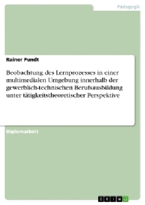 Beobachtung des Lernprozesses in einer multimedialen Umgebung innerhalb der gewerblich-technischen Berufsausbildung unter t&Atilde;&curren;tigkeitstheoretischer Perspektive - Rainer Pundt