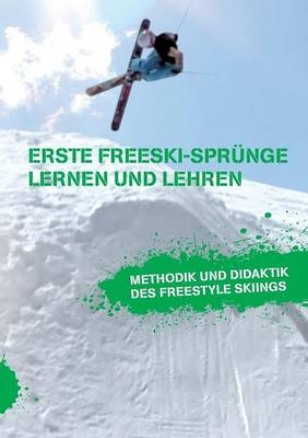 Erste Freeski-Spr&uuml;nge &ndash; Lernen und Lehren: Methodik und Didaktik des Freestyle Skiings - Markus Beckedahl