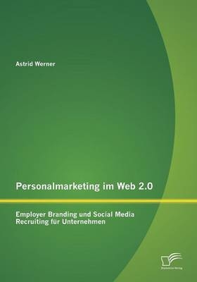 Personalmarketing im Web 2.0: Employer Branding und Social Media Recruiting f&uuml;r Unternehmen - Astrid Werner