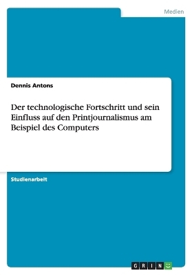 Der technologische Fortschritt und sein Einfluss auf den Printjournalismus am Beispiel des Computers - Dennis Antons