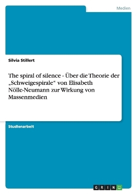 The spiral of silence - Ãber die Theorie der "Schweigespirale" von Elisabeth NÃ¶lle-Neumann zur Wirkung von Massenmedien - Silvia Stillert