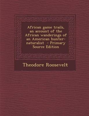 African Game Trails, an Account of the African Wanderings of an American Hunter-Naturalist - Primary Source Edition