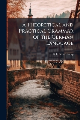 A Theoretical and Practical Grammar of the German Language - G I Bertinchamp