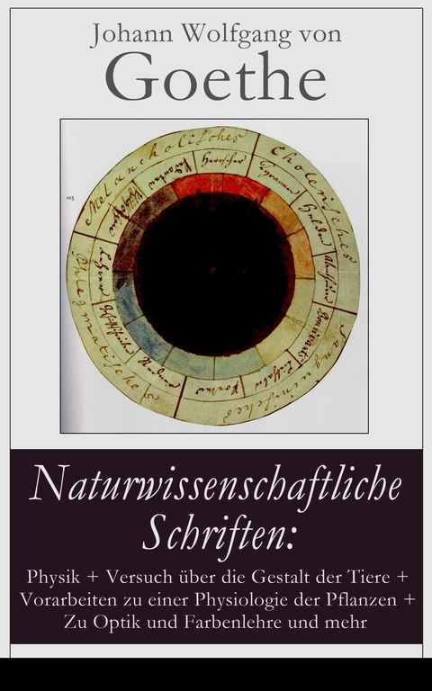 Naturwissenschaftliche Schriften: Physik + Versuch &uuml;ber die Gestalt der Tiere + Vorarbeiten zu einer Physiologie der Pflanzen + Zu Optik und Farbenlehre und mehr - Johann Wolfgang Von Goethe