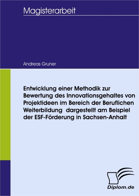 Entwicklung einer Methodik zur Bewertung des Innovationsgehaltes von Projektideen im Bereich der Beruflichen Weiterbildung &ndash; dargestellt am Beispiel der ESF-F&ouml;rderung in Sachsen-Anhalt -  Andreas Gruner