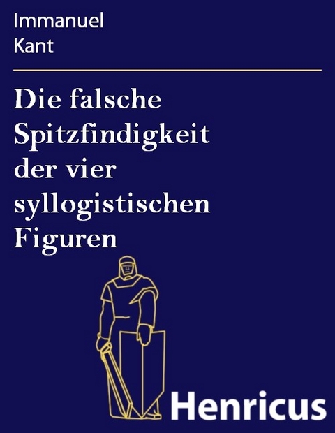 Die falsche Spitzfindigkeit der vier syllogistischen Figuren -  Immanuel Kant