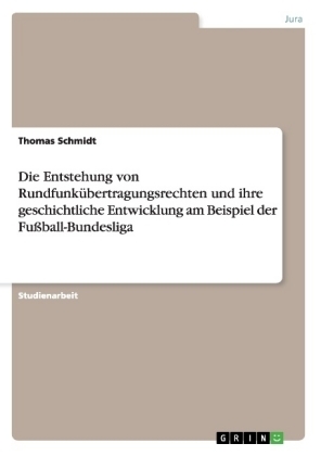 Die Entstehung von Rundfunk&uuml;bertragungsrechten und ihre geschichtliche Entwicklung am Beispiel der Fu&szlig;ball-Bundesliga - Thomas Schmidt
