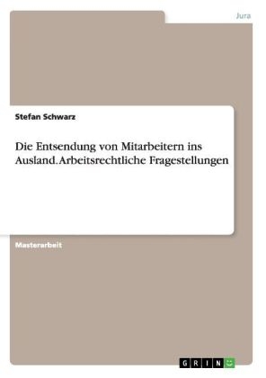 Die Entsendung von Mitarbeitern ins Ausland. Arbeitsrechtliche Fragestellungen - Stefan Schwarz