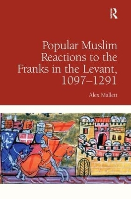 Popular Muslim Reactions to the Franks in the Levant, 1097&ndash;1291 - Alex Mallett