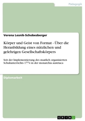 K&ouml;rper und Geist von Format - &Uuml;ber die Heranbildung eines n&uuml;tzlichen und gelehrigen Gesellschaftsk&ouml;rpers - Verena Lesnik-Schobesberger
