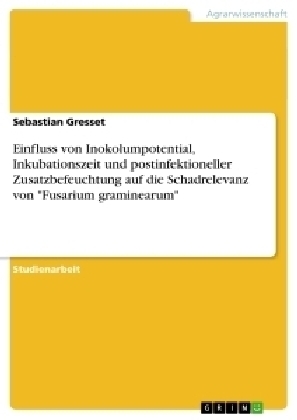 Einfluss von Inokolumpotential, Inkubationszeit und postinfektioneller Zusatzbefeuchtung auf die Schadrelevanz von "Fusarium graminearum" - Sebastian Gresset