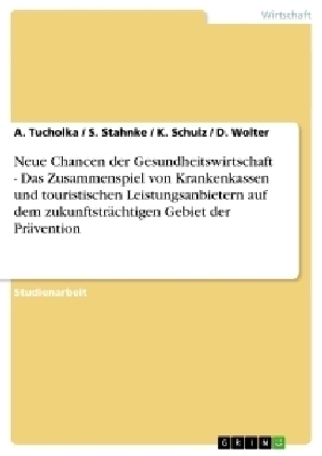 Neue Chancen der Gesundheitswirtschaft - Das Zusammenspiel von Krankenkassen und touristischen Leistungsanbietern auf dem zukunftstr&auml;chtigen Gebiet der Pr&auml;vention - A. Tucholka, D. Wolter, K. Schulz, S. Stahnke