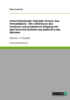 Unterrichtsstunde: Gebr&Atilde;&frac14;der Grimm, Das Hirtenb&Atilde;&frac14;blein - Wir reflektieren den kreativen und produktiven Umgang mit dem Text und vertiefen uns dadurch in das M&Atilde;&curren;rchen - Merle Umnirski