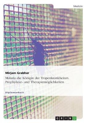 Malaria die K&ouml;nigin der Tropenkrankheiten. Prophylaxe- und Therapiem&ouml;glichkeiten - Mirjam Grabher