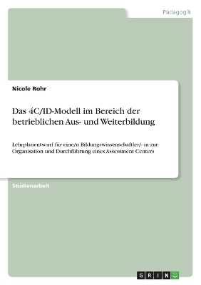 Das 4C/ID-Modell im Bereich der betrieblichen Aus- und Weiterbildung - Ein Lehrplanentwurf f&uuml;r eine/n Bildungswissenschaftler/- in zur Organisation und Durchf&uuml;hrung eines Assessment Centers - Nicole Rohr