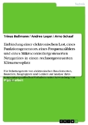 Einbindung einer elektronischen Last, eines Funktionsgenerators, eines Frequenzz&auml;hlers und eines Mikrocontrollergesteuerten Netzger&auml;tes in einen rechnergesteuerten Klimamessplatz - Trinus Bu&szlig;mann, Arno Schaaf, Andree Loger