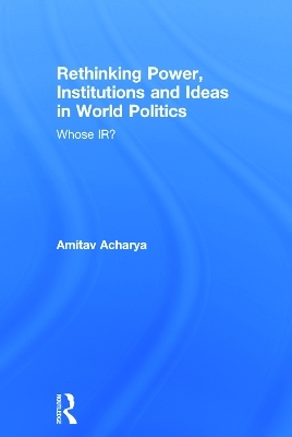 Rethinking Power, Institutions and Ideas in World Politics - Amitav Acharya