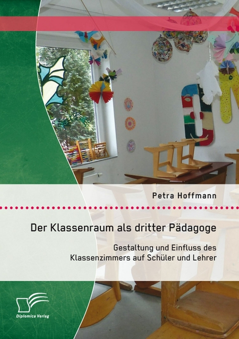 Der Klassenraum als dritter P&auml;dagoge: Gestaltung und Einfluss des Klassenzimmers auf Sch&uuml;ler und Lehrer - Petra Hoffmann