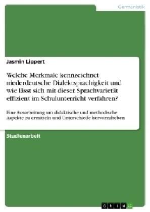Welche Merkmale kennzeichnet niederdeutsche Dialektsprachigkeit und wie l&auml;sst sich mit dieser Sprachvariet&auml;t effizient im  Schulunterricht verfahren? - Jasmin Lippert
