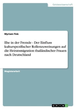 Ehe in der Fremde - Der Einfluss kulturspezifischer Rollenzuweisungen auf die Heiratsmigration thailÃ¤ndischer Frauen nach Deutschland
