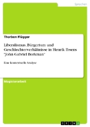 Liberalismus, B&uuml;rgertum und Geschlechterverh&auml;ltnisse in Henrik Ibsens "John Gabriel Borkman" - Thorben Fl&uuml;gger