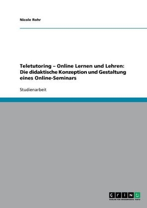 Teletutoring - Online Lernen und Lehren: Die didaktische Konzeption und Gestaltung eines Online-Seminars - Nicole Rohr