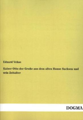 Kaiser Otto der GroÃe aus dem alten Hause Sachsen und sein Zeitalter