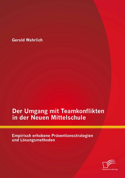 Der Umgang mit Teamkonflikten in der Neuen Mittelschule: Empirisch erhobene Pr&auml;ventionsstrategien und L&ouml;sungsmethoden - Gerald Wahrlich