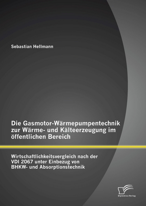 Die Gasmotor-W&auml;rmepumpentechnik zur W&auml;rme- und K&auml;lteerzeugung im &ouml;ffentlichen Bereich: Wirtschaftlichkeitsvergleich nach der VDI 2067 unter Einbezug von BHKW- und Absorptionstechnik - Sebastian Hellmann