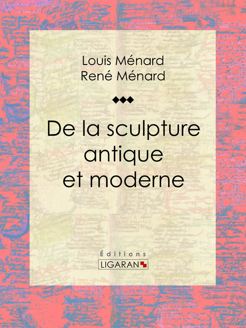 De la sculpture antique et moderne - Ren&eacute; M&eacute;nard, Louis M&eacute;nard,  Ligaran