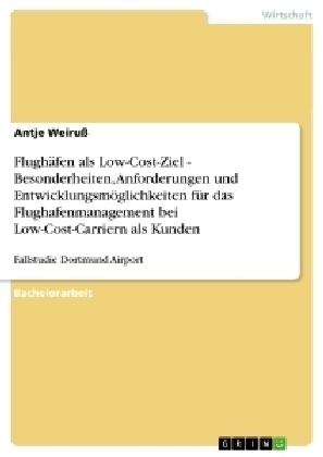 Flugh&auml;fen als Low-Cost-Ziel - Besonderheiten, Anforderungen und Entwicklungsm&ouml;glichkeiten f&uuml;r das Flughafenmanagement bei Low-Cost-Carriern als Kunden - Antje Weiru&szlig;