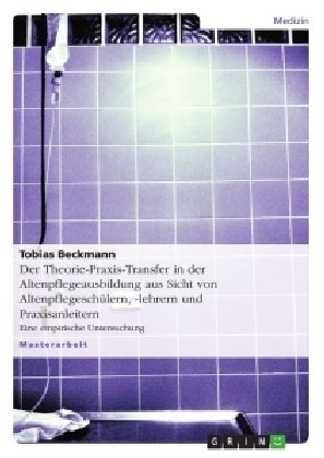Der Theorie-Praxis-Transfer in der Altenpflegeausbildung aus Sicht von Altenpflegesch&Atilde;&frac14;lern, -lehrern und Praxisanleitern - Tobias Beckmann