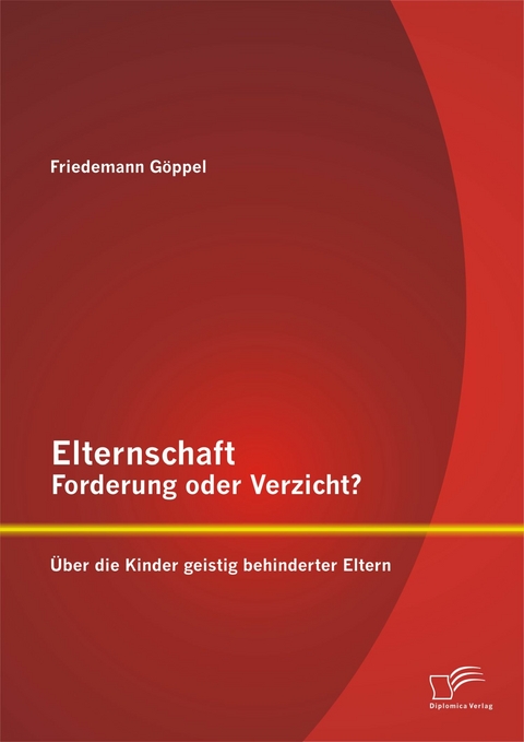 Elternschaft &ndash; Forderung oder Verzicht? &Uuml;ber die Kinder geistig behinderter Eltern - Friedemann G&ouml;ppel