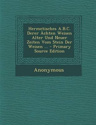 Hermetisches A.B.C. Derer Achten Weisen Alter Und Neuer Zeiten Vom Stein Der Weisen ... -  Anonymous