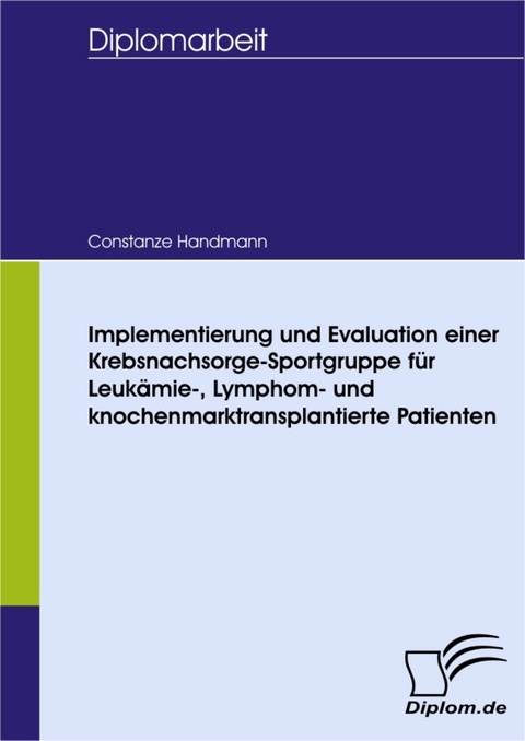 Implementierung und Evaluation einer Krebsnachsorge-Sportgruppe f&uuml;r Leuk&auml;mie-, Lymphom- und knochenmarktransplantierte Patienten -  Constanze Handmann