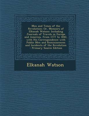 Men and Times of the Revolution; Or, Memoirs of Elkanah Watson