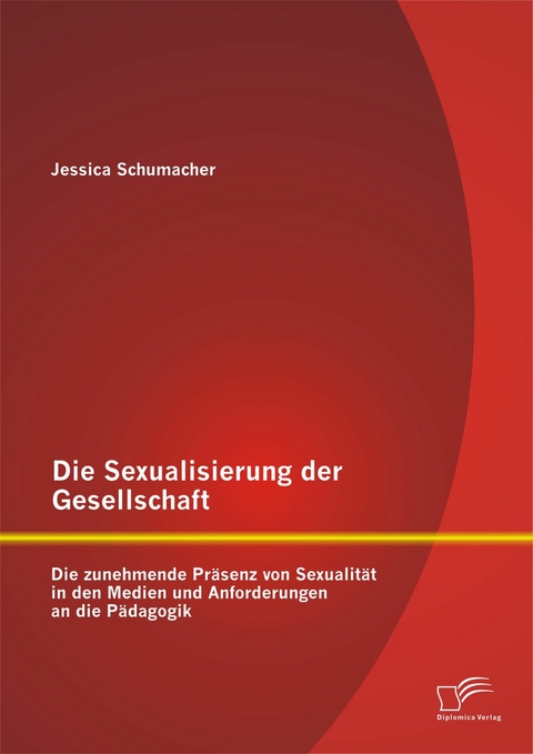 Die Sexualisierung der Gesellschaft: Die zunehmende Pr&auml;senz von Sexualit&auml;t in den Medien und Anforderungen an die P&auml;dagogik - Jessica Schumacher