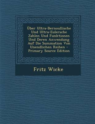 Uber Ultra-Bernoullische Und Ultra-Eulersche Zahlen Und Funktionen Und Deren Anwendung Auf Die Summation Von Unendlichen Reihen - Primary Source Editi - Fritz Wicke