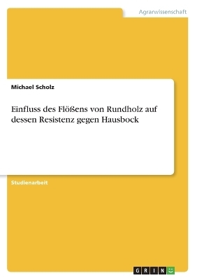 Einfluss des Fl&Atilde;&para;&Atilde;ens von Rundholz auf dessen Resistenz gegen Hausbock - Michael Scholz
